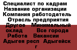 Специалист по кадрам › Название организации ­ Компания-работодатель › Отрасль предприятия ­ Другое › Минимальный оклад ­ 1 - Все города Работа » Вакансии   . Адыгея респ.,Адыгейск г.